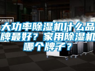 企業(yè)新聞大功率除濕機(jī)什么品牌最好？家用除濕機(jī)哪個(gè)牌子？