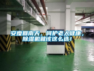 企業(yè)新聞安度回南天，呵護(hù)老人健康，除濕機(jī)就該這么選！