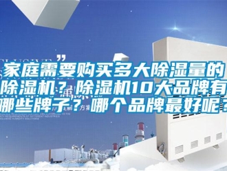 企業(yè)新聞家庭需要購(gòu)買(mǎi)多大除濕量的除濕機(jī)？除濕機(jī)10大品牌有哪些牌子？哪個(gè)品牌最好呢？