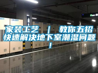 企業(yè)新聞家裝工藝 ｜ 教你五招快速解決地下室潮濕問題！