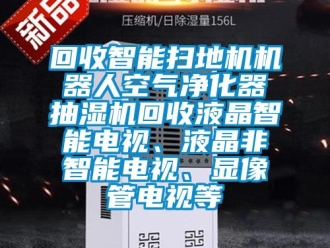 企業(yè)新聞回收智能掃地機(jī)機(jī)器人空氣凈化器抽濕機(jī)回收液晶智能電視、液晶非智能電視、顯像管電視等