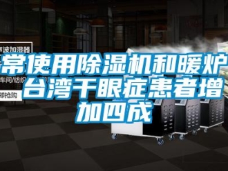 企業(yè)新聞常使用除濕機(jī)和暖爐 臺(tái)灣干眼癥患者增加四成