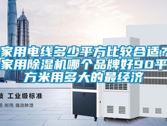 企業(yè)新聞家用電線多少平方比較合適？家用除濕機(jī)哪個(gè)品牌好90平方米用多大的最經(jīng)濟(jì)