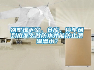 企業(yè)新聞別墅地下室、倉庫、停車場到底怎么做防水才能防止潮濕滲水？