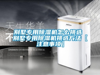 企業(yè)新聞別墅專用除濕機(jī)怎么挑選 別墅專用除濕機(jī)挑選方法【注意事項】