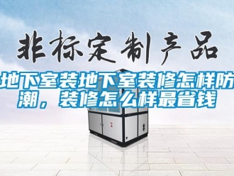 企業(yè)新聞地下室裝地下室裝修怎樣防潮，裝修怎么樣最省錢